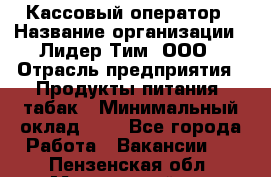 Кассовый оператор › Название организации ­ Лидер Тим, ООО › Отрасль предприятия ­ Продукты питания, табак › Минимальный оклад ­ 1 - Все города Работа » Вакансии   . Пензенская обл.,Мокшанский р-н
